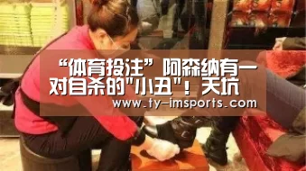 “体育投注”阿森纳有一对自杀的小丑!天坑回传+卧底式红牌(图4) im体育投注