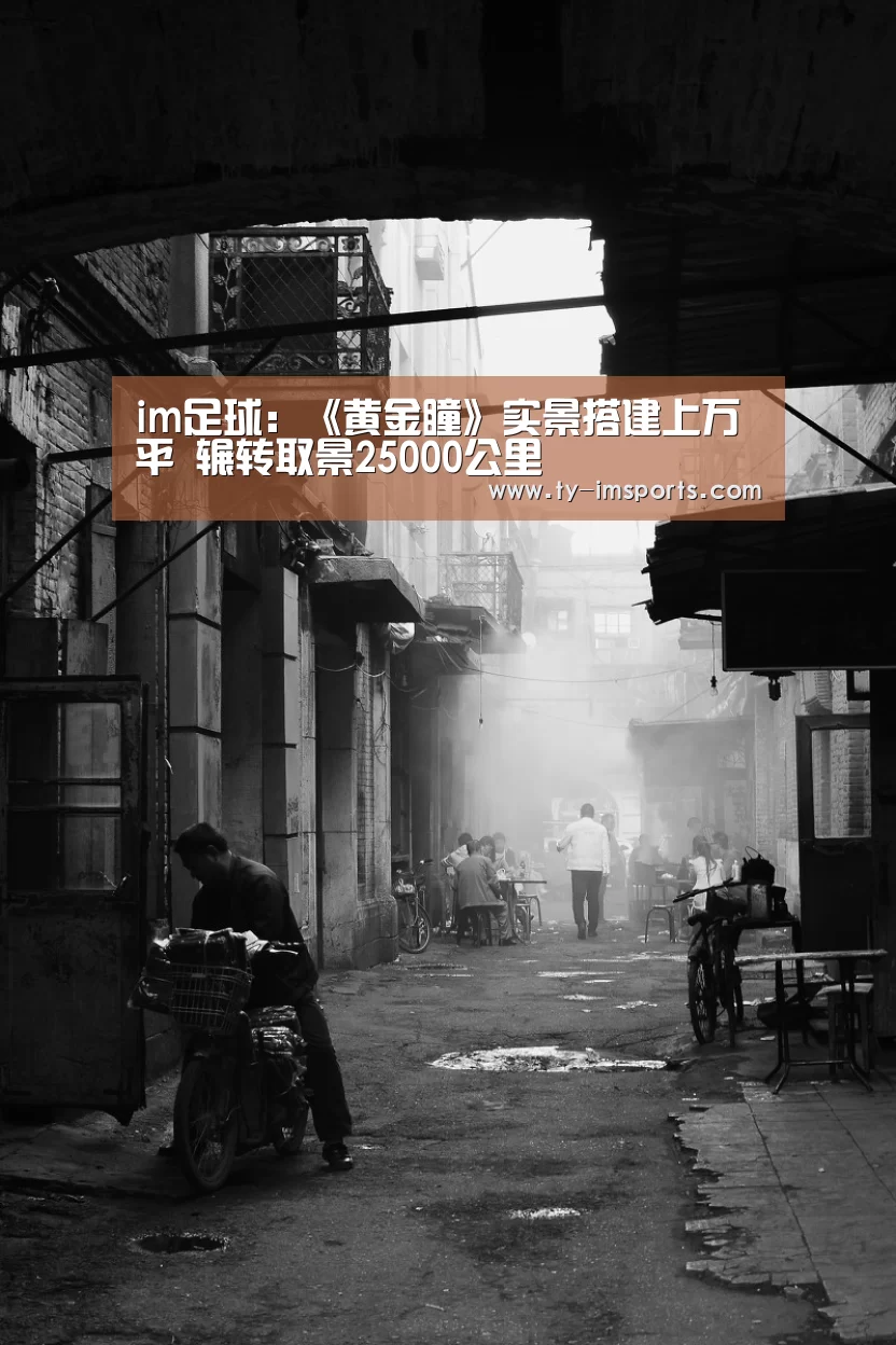 im足球:《黄金瞳》实景搭建上万平 辗转取景25000公里(图3) im体育投注