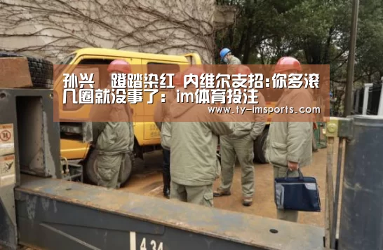 孙兴慜蹬踏染红 内维尔支招:你多滚几圈就没事了:im体育投注(图2) 体育投注