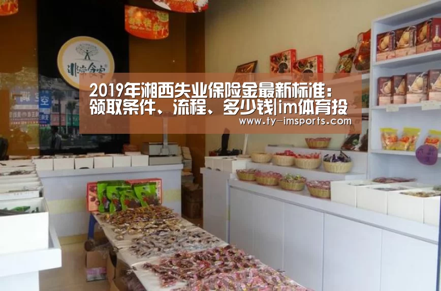 2019年湘西失业保险金最新标准:领取条件、流程、多少钱|im体育投注(图1) im足球